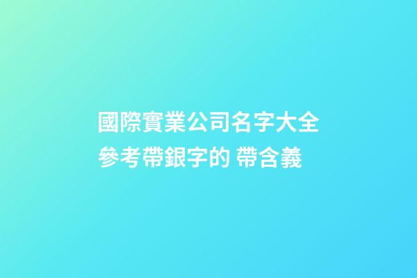國際實業公司名字大全參考帶銀字的 帶含義-第1張-公司起名-玄機派